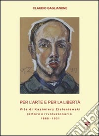 Per l'arte e per la libertà. Vita di Kazimierz Zieleniewski, pittore e rivoluzionario (1888-1931) libro