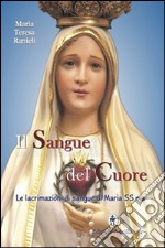 Il sangue del cuore. Le lacrimazioni di sangue di Maria Santissima libro