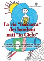 La via «nascosta» dei bambini nati «in cielo». Presenza e ruolo dei bambini abortiti e non nati, nella preghiera, nella Chiesa, nel mondo e nella storia libro