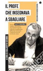 Il profe che insegnava a sbagliare. Il mito di Walter Bragagnolo, idealista e provocatore, che creando il visionario «Metodo di amplificazione dell'errore» ha innovato l'attività di ricerca sul movimento umano libro