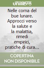 Nelle corna del bue lunare. Approcci verso la salute e la malattia, rimedi empirici, pratiche di cura e segnature nella tradizione popolare di una vallata alpina libro