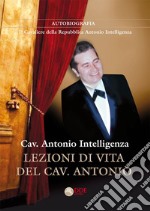 Lezioni di vita del cav. Antonio. Autobiografia. Il Cavaliere della Repubblica Antonio Intelligenza