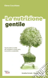 La nutrizione gentile. Spunti pratici e ricette per mangiare in modo sano, economico e sostenibile libro