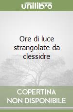 Ore di luce strangolate da clessidre libro