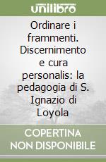 Ordinare i frammenti. Discernimento e cura personalis: la pedagogia di S. Ignazio di Loyola libro