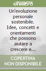 Un'evoluzione personale sostenibile. Idee, concetti e orientamenti che possono aiutare a crescere e migliorare nella vita e nel lavoro libro