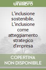 L'inclusione sostenibile. L'inclusione come atteggiamento strategico d'impresa libro
