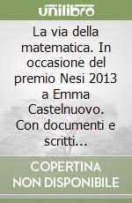 La via della matematica. In occasione del premio Nesi 2013 a Emma Castelnuovo. Con documenti e scritti inediti di Emma Castelnuovo libro