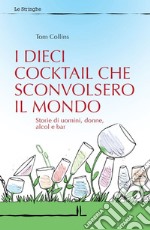 I dieci cocktail che sconvolsero il mondo. Storie di uomini, donne, alcol e bar libro