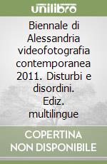 Biennale di Alessandria videofotografia contemporanea 2011. Disturbi e disordini. Ediz. multilingue