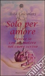 Solo per amore. Mentre io con un motivo nel cuore scrivo