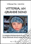 Vittoria, un grande dono. La coraggiosa testimonianza di una madre che per amore non ha mai smesso di lottare libro di Del Vecchio Milena