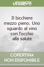 Il bicchiere mezzo pieno. Uno sguardo al vino con l'occhio alla salute libro