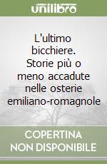 L'ultimo bicchiere. Storie più o meno accadute nelle osterie emiliano-romagnole libro