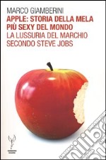 Apple: storia della mela più sexy del mondo. La lussuria del marchio secondo Steve Jobs libro