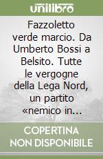 Fazzoletto verde marcio. Da Umberto Bossi a Belsito. Tutte le vergogne della Lega Nord, un partito «nemico in patria» libro