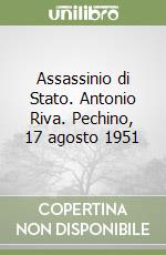 Assassinio di Stato. Antonio Riva. Pechino, 17 agosto 1951 libro