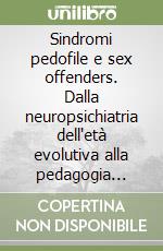 Sindromi pedofile e sex offenders. Dalla neuropsichiatria dell'età evolutiva alla pedagogia clinica forense libro