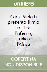 Cara Paola ti presento il mio io. Tra l'inferno, l'India e l'Africa libro