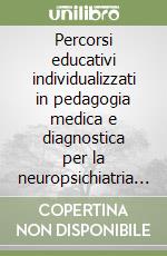 Percorsi educativi individualizzati in pedagogia medica e diagnostica per la neuropsichiatria dell'età evolutiva libro