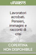 Lavoratori acrobati. Pensieri, immagini e racconti di crisi libro