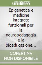 Epigenetica e medicine integrate funzionali per la neuropedagogia e la bioeducazione in età evolutiva libro