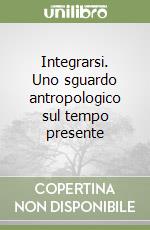 Integrarsi. Uno sguardo antropologico sul tempo presente libro