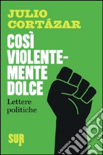 Così violentemente dolce. Lettere politiche libro