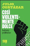 Così violentemente dolce. Lettere politiche libro