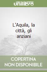 L'Aquila, la città, gli anziani libro