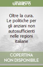 Oltre la cura. Le politiche per gli anziani non autosufficienti nelle regioni italiane libro