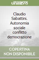 Claudio Sabattini. Autonomia sociale conflitto democrazione libro