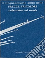 Il cinquantesimo anno delle frecce tricolori. Ambasciatori del mondo. Ediz. numerata libro