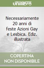 Necessariamente 20 anni di feste Azioni Gay e Lesbica. Ediz. illustrata libro