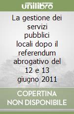 La gestione dei servizi pubblici locali dopo il referendum abrogativo del 12 e 13 giugno 2011 libro