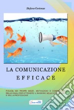 La comunicazione efficace. Fiducia nei propri mezzi, motivazione e competenze relazionali per ottenere il massimo nella vita privata e nella professione libro