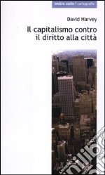 Il capitalismo contro il diritto alla città. Neoliberalismo, urbanizzazione , resistenze libro