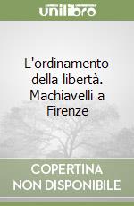 L'ordinamento della libertà. Machiavelli a Firenze libro