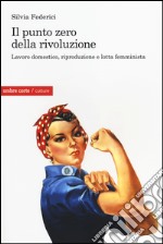 Il punto zero della rivoluzione. Lavoro domestico, riproduzione e lotta femminista libro