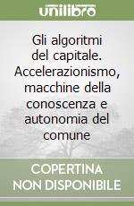 Gli algoritmi del capitale. Accelerazionismo, macchine della conoscenza e autonomia del comune libro