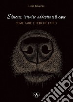 Educare, istruire, addestrare il cane. Come farlo e perché farlo