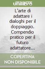 L'arte di adattare i dialoghi per il doppiaggio. Compendio pratico per il futuro adattatore dialoghista libro