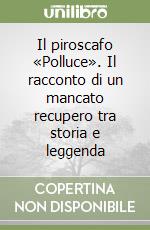 Il piroscafo «Polluce». Il racconto di un mancato recupero tra storia e leggenda libro