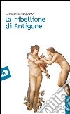 La ribellione di Antigone libro di Dapporto Giancarla