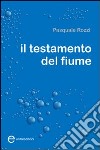 Il testamento del fiume libro di Rozzi Pasquale