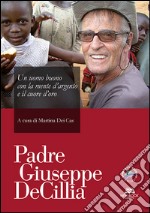 Padre Giuseppe De Cillia. Un uomo buono con la mente d'argento ed il cuore d'oro libro