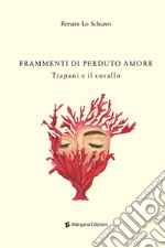 Frammenti di perduto amore. Trapani e il corallo libro