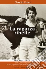 La ragazza ribelle. Annunziata. Verità, storia, amori e guerra di una sopravvissuta alla fucilazione fascista libro