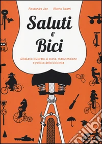 Saluti e bici. Sillabario illustrato di storia, manutenzione e politica della bicicletta libro