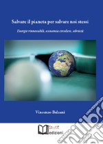 Salvare il pianeta per salvare noi stessi. Energie rinnovabili, economia circolare, sobrietà